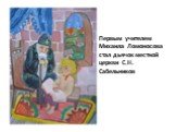 Первым учителем Михаила Ломоносова стал дьячок местной церкви С.Н. Сабельников