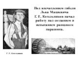 Под впечатлением гибели Льва Мациевича Г. Е. Котельников начал работу над созданием и испытанием ранцевого парашюта. Г. Е. Котельников