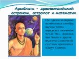 Арьябхата - древнеиндийский астроном, астролог и математик. Он одним из первых использовал алгебру, весьма точно определил значение числа "пи«. Доказал, что Земля и другие планеты Солнечной системы вращаются вокруг Солнца.
