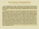 Для древнерусского права характерен классический состязательный процесс с процессуальным равенством сторон при пассивной роли суда. Суд был гласным и открытым взору народа. Судопроизводство носило устный характер. Суды не были отделены от княжеской администрации. Каких-то особых форм судебного проце