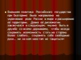 Внешняя политика Российского государства при Екатерине была направлена на укрепление роли России в мире и расширение её территории. Девиз её дипломатии заключался в следующем: «нужно быть в дружбе со всеми державами, чтобы всегда сохранять возможность стать на сторону более слабого… сохранять себе с