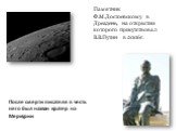 После смерти писателя в честь него был назван кратер на Меркурии. Памятник Ф.М.Достоевскому в Дрездене, на открытии которого присутствовал В.В.Путин в 2006г.