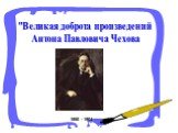 "Великая доброта произведений Антона Павловича Чехова. 1860 - 1904