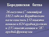 Бородинская битва. 26 августа (7 сентября) 1812 года на Бородинском поле сошлись 132 тысячи воинов и 624 орудия русских и 135 тысяч воинов и 587 орудий французов
