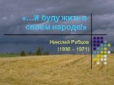 «…И буду жить в своём народе!». Николай Рубцов (1936 – 1971)