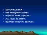 «Вынимай ружьё!» «Как взрадуется Дина!» «Хорошо, Иван, хорошо!» «Ай, урус! ай, Иван!» «Братцы! выручай, братцы!»