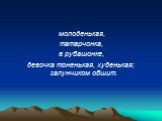 молоденькая, татарчонка, в рубашонке, девочка тоненькая, худенькая; галунчиком обшит.