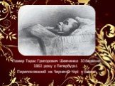 Помер Тарас Григорович Шевченко 10 березня 1861 року у Петербурзі. Перепохований на Чернечій горі у Каневі