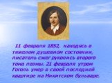 11 февраля 1852, находясь в тяжелом душевном состоянии, писатель сжег рукопись второго тома поэмы. 21 февраля утром Гоголь умер в своей последней квартире на Никитском бульваре.