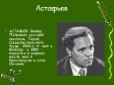 Астафьев. АСТАФЬЕВ Виктор Петрович, русский писатель, Герой Социалистического труда . 1960-х гг. жил в Вологде, в 1980 вернулся в родные места, жил в Красноярске и селе Овсянка. АСТАФЬЕВ Виктор