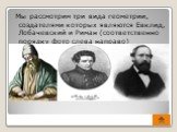 Мы рассмотрим три вида геометрии, создателями которых являются Евклид, Лобачевский и Риман (соответственно порядку фото слева направо)