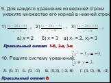 9. Для каждого уравнения из верхней строки укажите множество его корней в нижней строке: 1) 2) 3). а) х = 2 б) х = 3 в) х1 = 2, х2 = 3. 10. Решите систему уравнений: . А. (0; 3) Б. (0; –3) В. (0;3), (–3; 6) Г. (3; 0), (6; –3). Правильный ответ 1-б, 2-а, 3-в