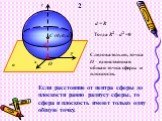 d = R Тогда R2 – d2 =0. Следовательно, точка О – единственная общая точка сферы и плоскости. Если расстояние от центра сферы до плоскости равно радиусу сферы, то сфера и плоскость имеют только одну общую точку. 2