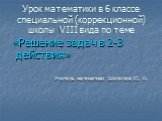 Урок математики в 6 классе специальной (коррекционной) школы VIII вида по теме. «Решение задач в 2-3 действия» Учитель математики Шепелюк Ю. Н.