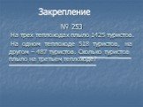 № 253. На трех теплоходах плыло 1425 туристов. На одном теплоходе 518 туристов, на другом – 487 туристов. Сколько туристов плыло на третьем теплоходе?