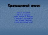 Все ль на месте? Всё ль в порядке? Ручки, книжки и тетрадки А линейки и карандаши? Все готовы отвечать? А получать оценку пять? Организационный момент