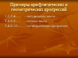 Примеры арифметических и геометрических прогрессий. 1;2;3;4….. - натуральные числа 2;4;6;8;…. - четные числа 2;4;8;16;…. - геометрическая прогрессия