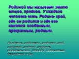 Родиной мы называем землю отцов, предков. У каждого человека есть Родина- край, где он родился и где все кажется особенным, прекрасным, родным. Рождение, родители, родство, род, родимый, родной, родинка, родительский, отроду, родовитый, безродный и др.