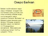 Озеро Байкал. Байкал глубочайшее в мире озеро. В Байкал впадает 336 постоянных рек и ручьев, при этом половину объема воды, поступающей в озеро, приносит Селенга. Вытекает из Байкала единственная река - Ангара. Площадь водного зеркала озера составляет 31470 квадратных километров. Максимальная глубин