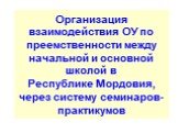 Организация взаимодействия ОУ по преемственности между начальной и основной школой в Республике Мордовия, через систему семинаров-практикумов