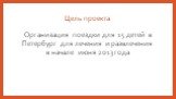 Цель проекта. Организация поездки для 15 детей в Петербург для лечения и развлечения в начале июня 2013 года
