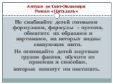 Антуан де Сент-Экзюпери Роман «Цитадель». Не снабжайте детей готовыми формулами, формулы – пустота, обогатите их образами и картинами, на которых видны связующие нити. Не отягощайте детей мертвым грузом фактов, обучите их приемам и способам, которые помогут им постигать.