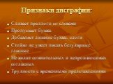 Признаки дисграфии: Сливает предлоги со словами Пропускает буквы Добавляет лишние буквы, слоги Стойко не умеет писать безударные гласные Не видит сомнительных и непроизносимых согласных Трудности с временными представлениями