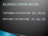 НЕ ИМЕЮТ ПАРНЫХ ЗВУКОВ : ТВЁРДЫЕ СОГЛАСНЫЕ [Ш], [Ж],[Ц] МЯГКИЕ СОГЛАСНЫЕ [Ч], [Щ], [Й]