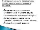 Выделение звука из слова; Определение первого звука; Определение последнего звука; Установление места звука (начало, середина, конец слова); Полный звуковой анализ. Последовательность предъявления форм элементарного звукового анализа: