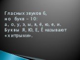 Гласных звуков 6, но букв - 10: а, о, у, э, ы, я, ё, ю, е, и. Буквы Я, Ю, Е, Ё называют «хитрыми».