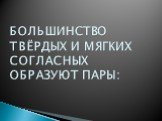 БОЛЬШИНСТВО ТВЁРДЫХ И МЯГКИХ СОГЛАСНЫХ ОБРАЗУЮТ ПАРЫ: