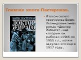 Главная книга Пастернака. Итогом своего творчества Борис Леонидович считал роман «Доктор Живаго», над которым он работал с1946 по 1955 г.г., хотя и задумал его еще в 1917 году.