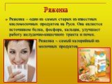 Ряженка. Ряженка – один из самых старых из известных кисломолочных продуктов на Руси. Она является источником белка, фосфора, кальция, улучшает работу желудочно-кишечного тракта и почек. Ряженка – самый калорийный из молочных продуктов.