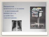 Конденсатор используется в медицине – в рентгеновской аппаратуре и в устройствах электротерапии.