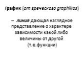 График (от греческого graphikos) – линия дающая наглядное представление о характере зависимости какой либо величины от другой (т.е.функции)