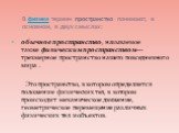 В физике термин пространство понимают, в основном, в двух смыслах: обычное пространство, называемое также физическим пространством— трехмерное пространство нашего повседневного мира . Это пространство, в котором определяется положение физических тел, в котором происходит механическое движение, геоме