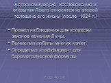 Астрономические исследования и открытия Араго относятся ко второй половине его жизни (после 1824 г.). Провел наблюдения для проверки законов качания Луны. Вычислил орбиты многих комет. Определил коэффициент для барометрической формулы