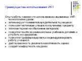 Преимущества использования ИКТ. Опыт работы показал, что использование современных ИКТ-технологий на уроках: активизирует познавательную деятельность учащихся; повышает мотивацию учащихся к изучаемому предмету; экономит время на объяснение материала; позволяет выйти за рамки школьных учебников, допо