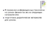 Я применяю информационных технологии на уроках физики так же и в следующих направлениях: -подготовка дидактических материалов для уроков;