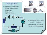 Будем менять силу тока в цепи и измерять напряжение на участке, где включен резистор. Эксперимент Измерения проводим с тремя резисторами: 1.Медный 2.Железный 3.Никелиновый