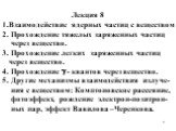 Лекция 8 1.Взаимодействие ядерных частиц с веществом 2. Прохождение тяжелых заряженных частиц через вещество. 3. Прохождение легких заряженных частиц через вещество. 4. Прохождение  - квантов через вещество. 5. Другие механизмы взаимодействия излуче- ния с веществом: Комптоновское рассеяние, фотоэф