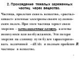 2. Прохождение тяжелых заряженных частиц через вещество. Частица, пролетая сквозь вещество, «растал-кивает» атомные электроны своим кулонов-ским полем. При этом частица теряет свою энергию – ионизационные потери, а атомы ионизуются или возбуждаются. Эти потери энергии на единицу пути будем характери