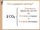 Что содержит запись? 2 CO2. 2 молекулы вещества состоят из 2 атомов углерода и 4 атомов кислорода