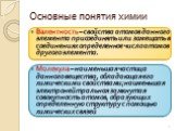 Валентность – свойства атомов данного элемента присоединять или замещать в соединениях определенное число атомов другого элемента. Молекула – наименьшая частица данного вещества, обладающая его химическими свойствами; наименьшая электронейтральная замкнутая совокупность атомов, образующих определенн