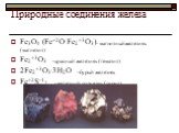 Природные соединения железа. Fе3О4 (Fе+2О. Fе2+3О3)- магнитный железняк (магнетит) Fе2+3О3 -красный железняк (гематит) 2Fе2+3О3.3Н2О -бурый железняк Fе+2S-12 -железный колчедан (пирит)