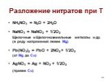 Разложение нитратов при T. NH4NO3 = N2O + 2H2O NaNO3 = NaNO2 + 1/2O2 Щелочные и Щелочноземельные металлы и др. (в ряду напряжений левее Mg) Pb(NO3)2 = PbO + 2NO2 + 1/2O2 (от Mg до Cu) AgNO3 = Ag + NO2 + 1/2O2 (правее Cu)