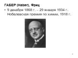 ГАБЕР (Haber), Фриц 9 декабря 1868 г. – 29 января 1934 г. Нобелевская премия по химии, 1918 г.