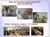 Визит А.А. Фурсенко в лабораторию КФТТ 8 августа 2007 года. Встреча с Нобелевским лауреатом Ж.И. Алферовым 15 октября 2006 года