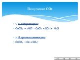1. В лаборатории: CaCO3 + 2HCl = CaCl2 + CO2↑+ H2O 2. В промышленности: CaCO3 = Ca + CO2↑. Получение CO2