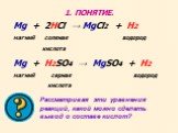 1. ПОНЯТИЕ. Рассматривая эти уравнения реакций, какой можно сделать вывод о составе кислот? Mg + 2HCl → MgCl2 + H2 ⁭ магний соляная водород кислота Mg + H2SO4 → MgSO4 + H2 ⁭ магний серная водород кислота
